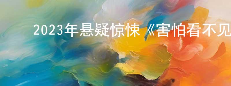 ﻿陈殿华发布﻿2023年悬疑惊悚《害怕看不见的人》BD中英双字迅雷下载_电影天堂